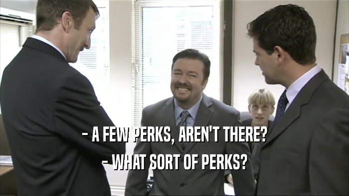 - A FEW PERKS, AREN'T THERE?
 - WHAT SORT OF PERKS?
 