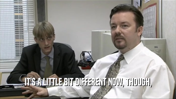 IT'S A LITTLE BIT DIFFERENT NOW, THOUGH,  
