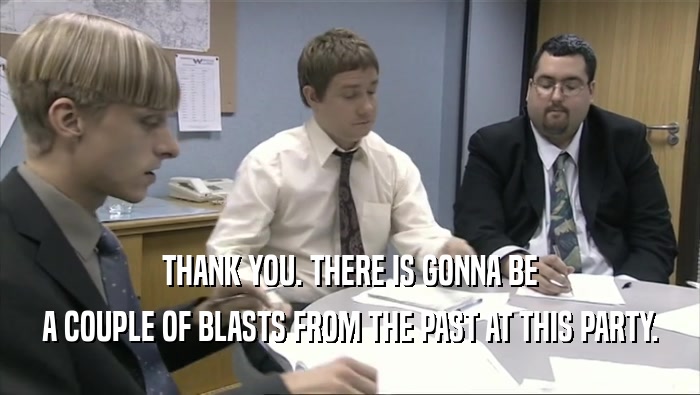 THANK YOU. THERE IS GONNA BE A COUPLE OF BLASTS FROM THE PAST AT THIS PARTY. 