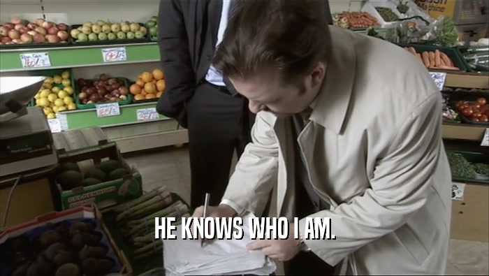 HE KNOWS WHO I AM.  
