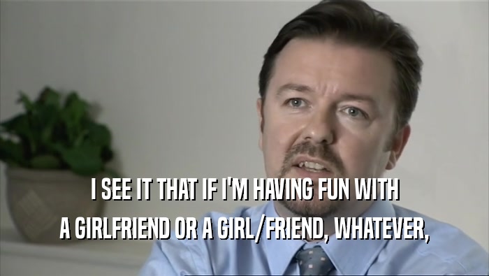 I SEE IT THAT IF I'M HAVING FUN WITH A GIRLFRIEND OR A GIRL/FRIEND, WHATEVER, 