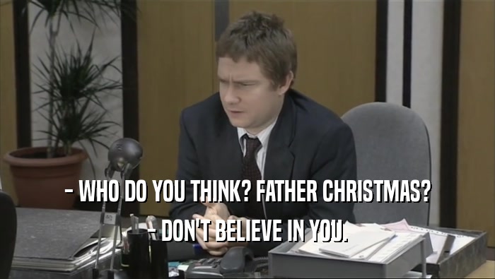 - WHO DO YOU THINK? FATHER CHRISTMAS? - DON'T BELIEVE IN YOU. 