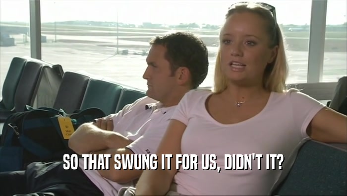 SO THAT SWUNG IT FOR US, DIDN'T IT?  