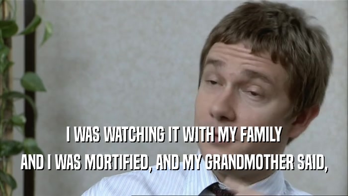 I WAS WATCHING IT WITH MY FAMILY AND I WAS MORTIFIED, AND MY GRANDMOTHER SAID, 