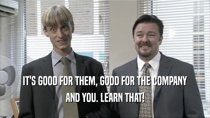 IT'S GOOD FOR THEM, GOOD FOR THE COMPANY AND YOU. LEARN THAT! 