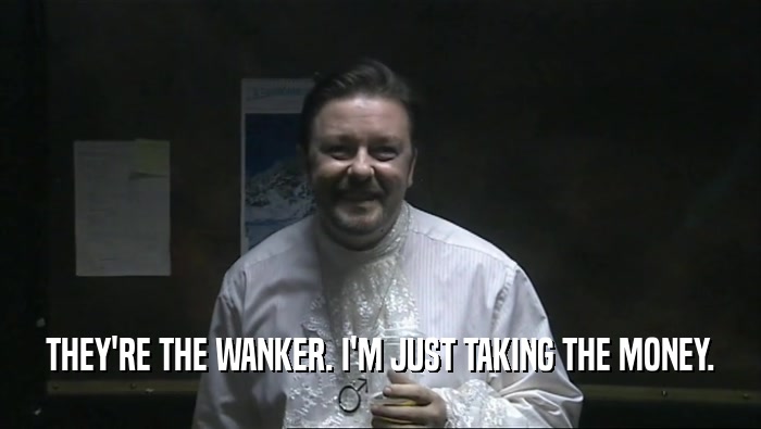 THEY'RE THE WANKER. I'M JUST TAKING THE MONEY.  