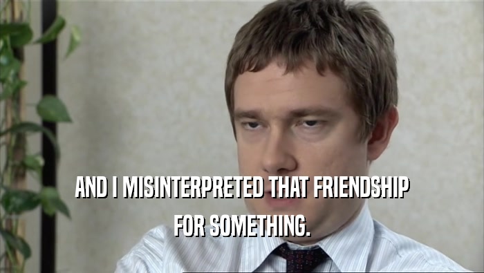 AND I MISINTERPRETED THAT FRIENDSHIP FOR SOMETHING. 
