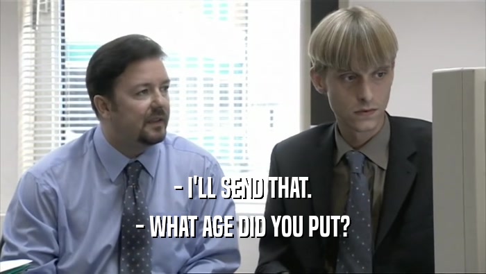 - I'LL SEND THAT. - WHAT AGE DID YOU PUT? 