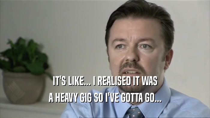 IT'S LIKE... I REALISED IT WAS A HEAVY GIG SO I'VE GOTTA GO... 