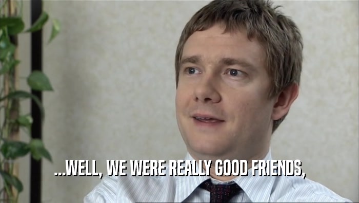 ...WELL, WE WERE REALLY GOOD FRIENDS,  