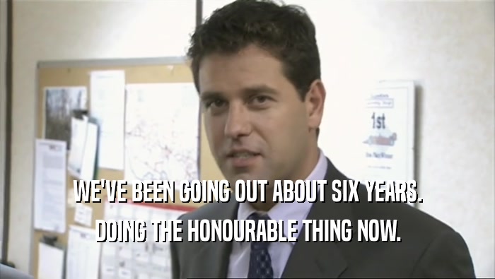 WE'VE BEEN GOING OUT ABOUT SIX YEARS. DOING THE HONOURABLE THING NOW. 