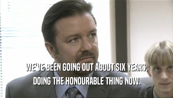 WE'VE BEEN GOING OUT ABOUT SIX YEARS. DOING THE HONOURABLE THING NOW. 