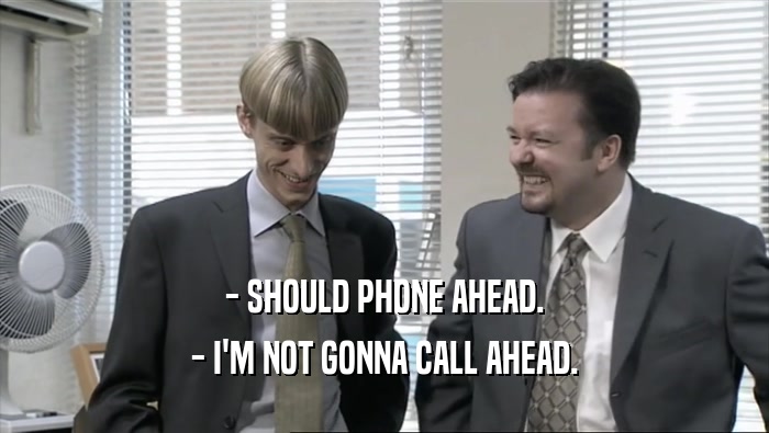 - SHOULD PHONE AHEAD. - I'M NOT GONNA CALL AHEAD. 