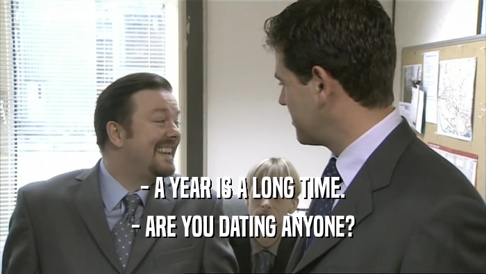 - A YEAR IS A LONG TIME. - ARE YOU DATING ANYONE? 