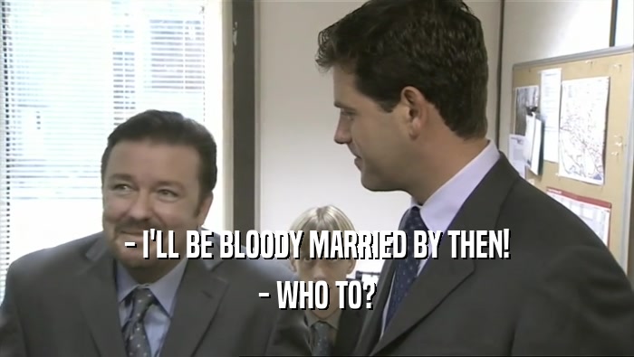 - I'LL BE BLOODY MARRIED BY THEN! - WHO TO? 