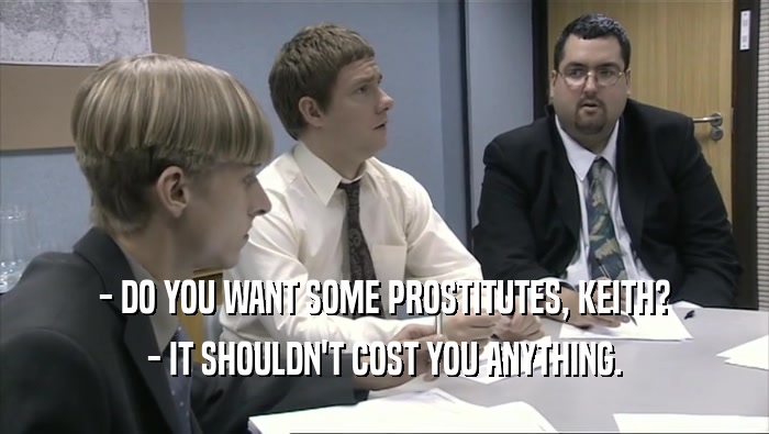 - DO YOU WANT SOME PROSTITUTES, KEITH? - IT SHOULDN'T COST YOU ANYTHING. 