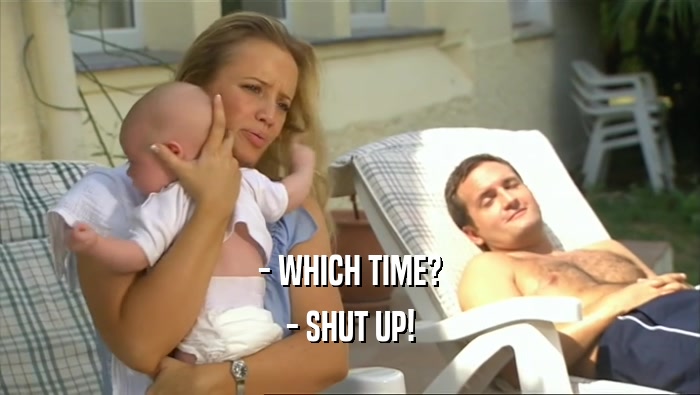 - WHICH TIME?
 - SHUT UP!
 