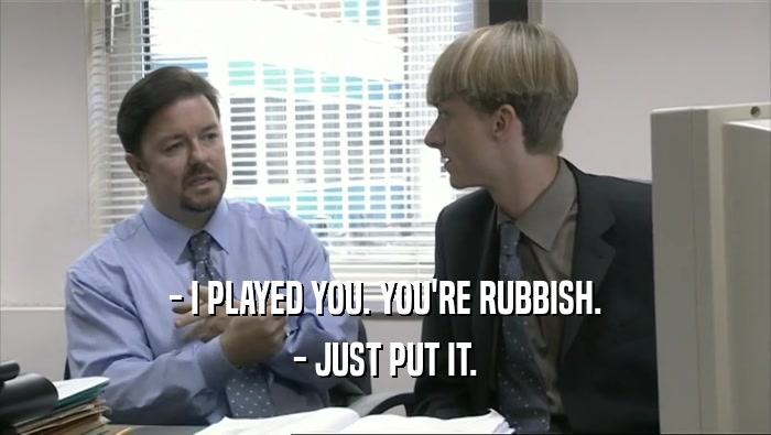 - I PLAYED YOU. YOU'RE RUBBISH. - JUST PUT IT. 