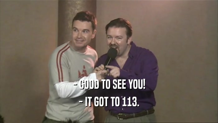 - GOOD TO SEE YOU! - IT GOT TO 113. 