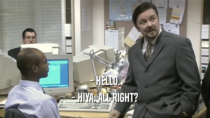 - HELLO. - HIYA. ALL RIGHT? 