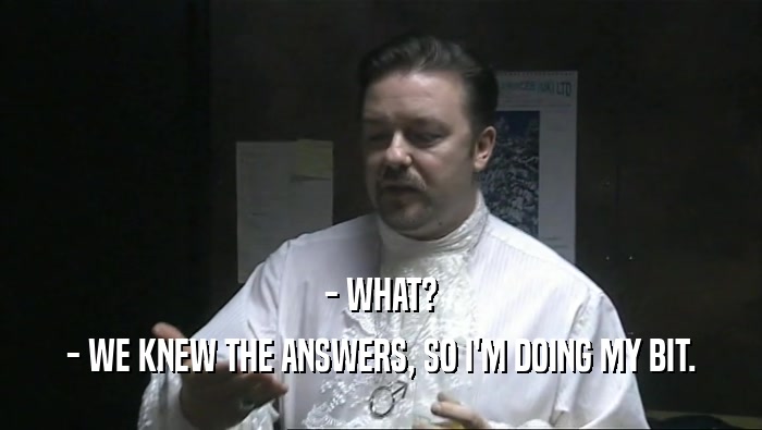 - WHAT? - WE KNEW THE ANSWERS, SO I'M DOING MY BIT. 