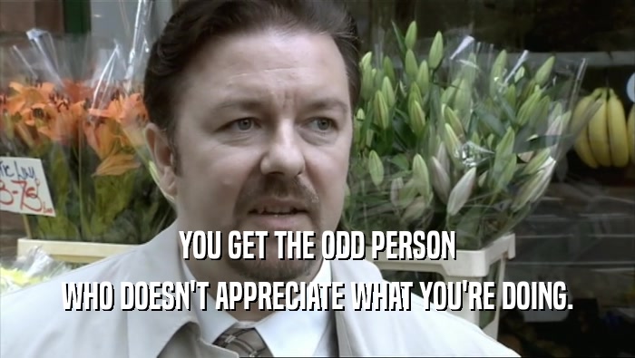 YOU GET THE ODD PERSON WHO DOESN'T APPRECIATE WHAT YOU'RE DOING. 
