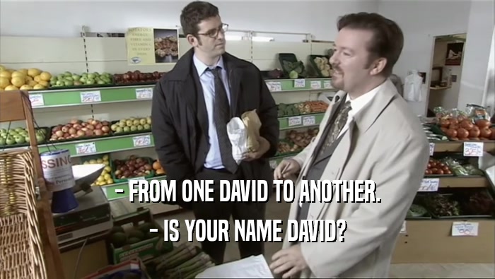 - FROM ONE DAVID TO ANOTHER. - IS YOUR NAME DAVID? 