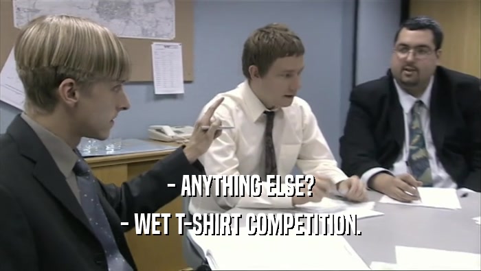 - ANYTHING ELSE?
 - WET T-SHIRT COMPETITION.
 