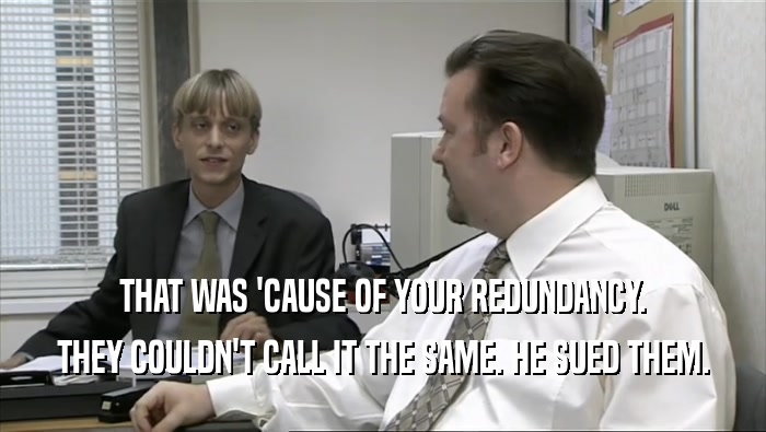 THAT WAS 'CAUSE OF YOUR REDUNDANCY. THEY COULDN'T CALL IT THE SAME. HE SUED THEM. 