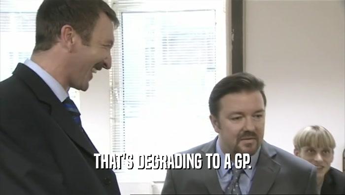 THAT'S DEGRADING TO A GP.  