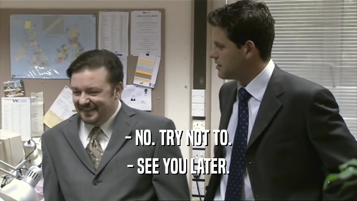 - NO. TRY NOT TO. - SEE YOU LATER. 