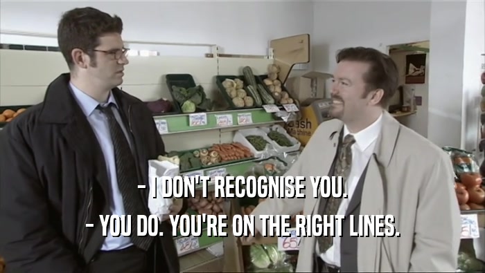 - I DON'T RECOGNISE YOU. - YOU DO. YOU'RE ON THE RIGHT LINES. 