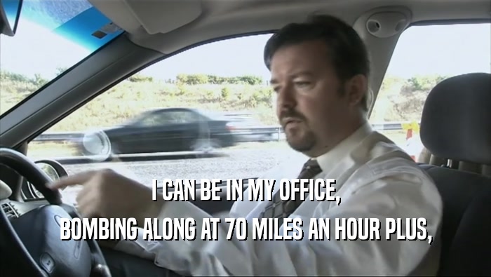 I CAN BE IN MY OFFICE, BOMBING ALONG AT 70 MILES AN HOUR PLUS, 
