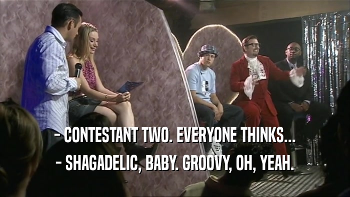 - CONTESTANT TWO. EVERYONE THINKS...
 - SHAGADELIC, BABY. GROOVY, OH, YEAH.
 