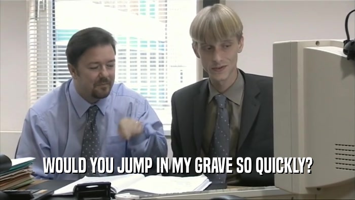 WOULD YOU JUMP IN MY GRAVE SO QUICKLY?  