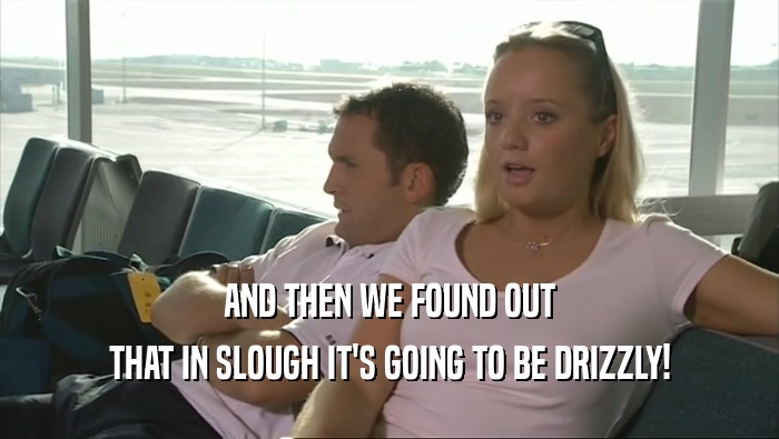 AND THEN WE FOUND OUT THAT IN SLOUGH IT'S GOING TO BE DRIZZLY! 
