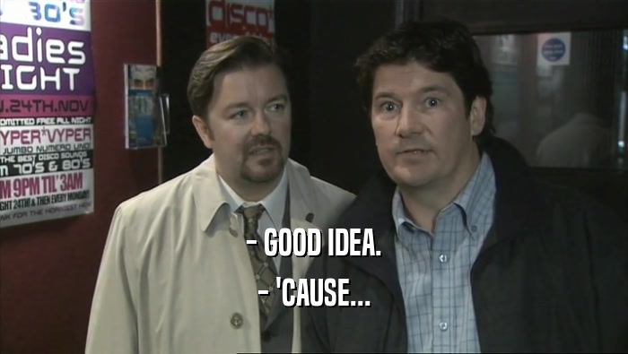 - GOOD IDEA. - 'CAUSE... 