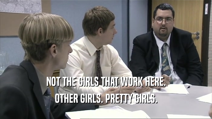 NOT THE GIRLS THAT WORK HERE. OTHER GIRLS. PRETTY GIRLS. 