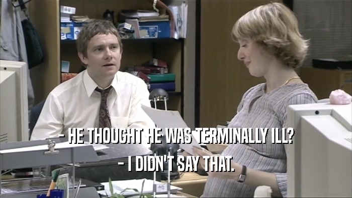 - HE THOUGHT HE WAS TERMINALLY ILL? - I DIDN'T SAY THAT. 