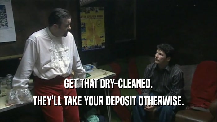 GET THAT DRY-CLEANED.
 THEY'LL TAKE YOUR DEPOSIT OTHERWISE.
 