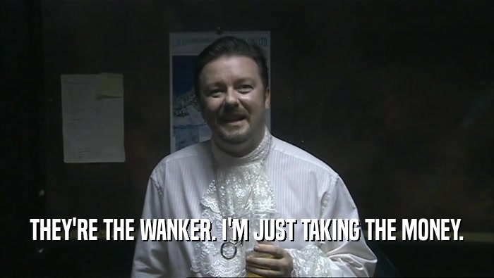 THEY'RE THE WANKER. I'M JUST TAKING THE MONEY.  