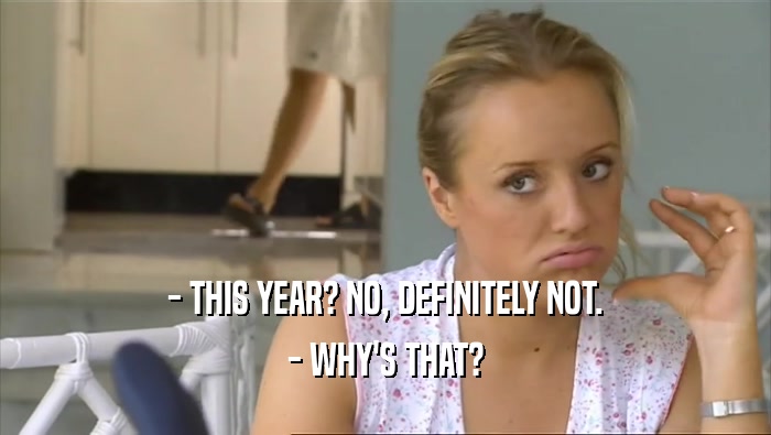 - THIS YEAR? NO, DEFINITELY NOT. - WHY'S THAT? 