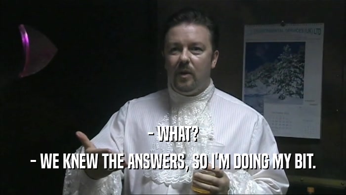 - WHAT? - WE KNEW THE ANSWERS, SO I'M DOING MY BIT. 