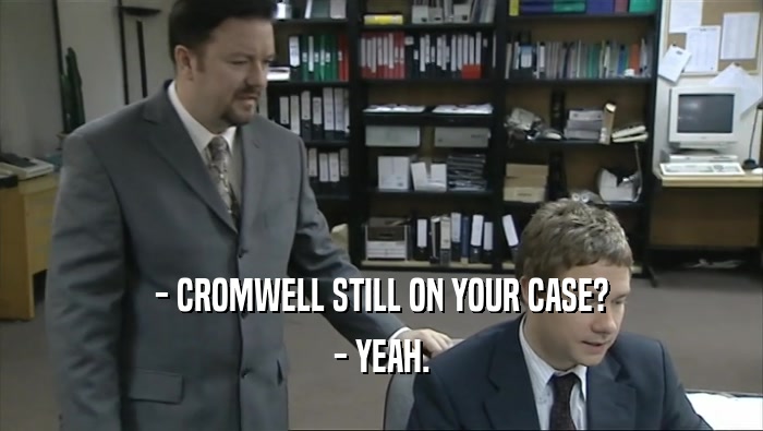 - CROMWELL STILL ON YOUR CASE?
 - YEAH.
 