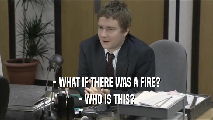 - WHAT IF THERE WAS A FIRE? - WHO IS THIS? 