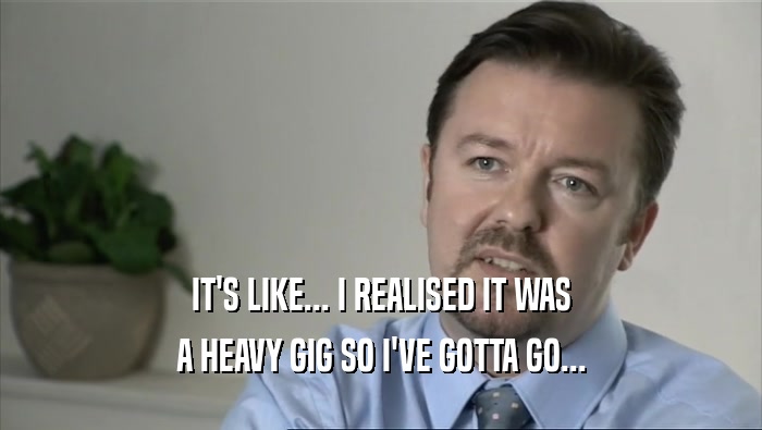 IT'S LIKE... I REALISED IT WAS A HEAVY GIG SO I'VE GOTTA GO... 