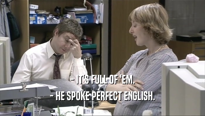 - IT'S FULL OF 'EM. - HE SPOKE PERFECT ENGLISH. 