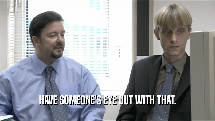 HAVE SOMEONE'S EYE OUT WITH THAT.  