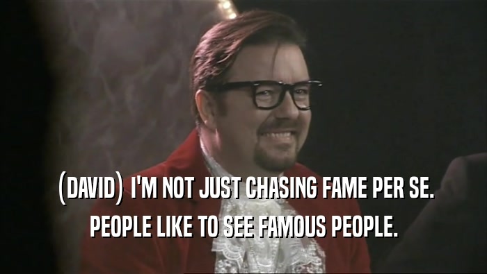 (DAVID) I'M NOT JUST CHASING FAME PER SE.
 PEOPLE LIKE TO SEE FAMOUS PEOPLE.
 