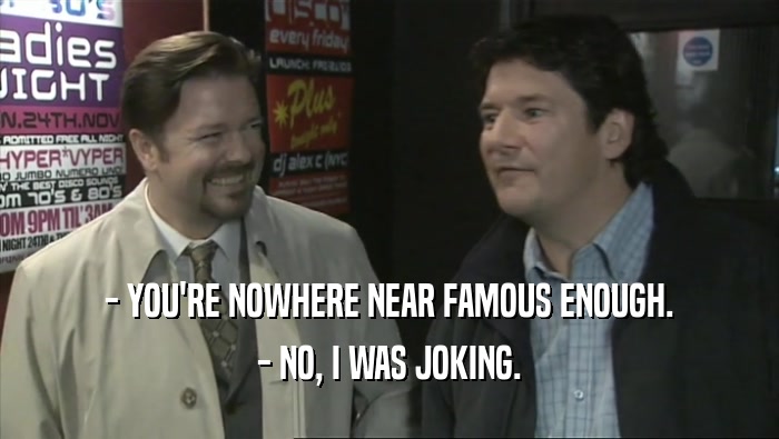 - YOU'RE NOWHERE NEAR FAMOUS ENOUGH. - NO, I WAS JOKING. 